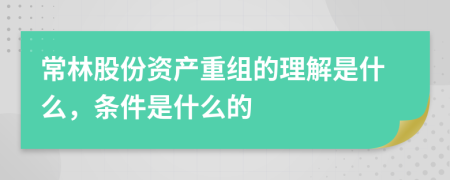 常林股份资产重组的理解是什么，条件是什么的
