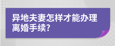 异地夫妻怎样才能办理离婚手续?