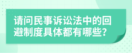 请问民事诉讼法中的回避制度具体都有哪些？