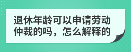 退休年龄可以申请劳动仲裁的吗，怎么解释的