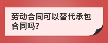 劳动合同可以替代承包合同吗？