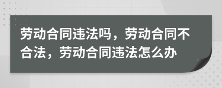 劳动合同违法吗，劳动合同不合法，劳动合同违法怎么办