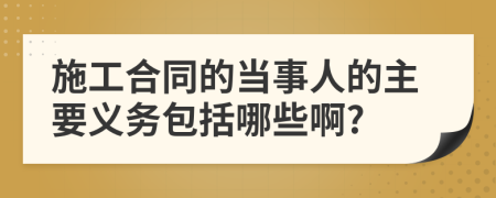 施工合同的当事人的主要义务包括哪些啊?