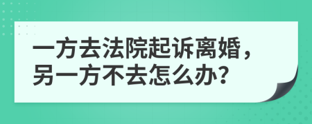 一方去法院起诉离婚，另一方不去怎么办？