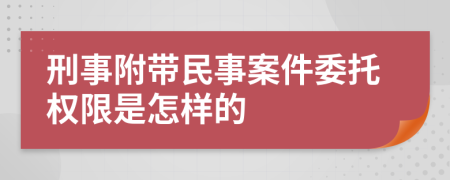 刑事附带民事案件委托权限是怎样的