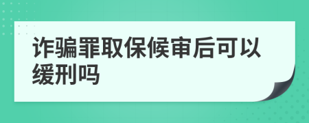 诈骗罪取保候审后可以缓刑吗