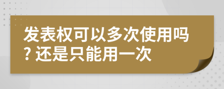 发表权可以多次使用吗? 还是只能用一次