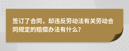 签订了合同，却违反劳动法有关劳动合同规定的赔偿办法有什么？