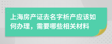上海房产证去名字析产应该如何办理，需要哪些相关材料