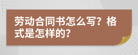 劳动合同书怎么写？格式是怎样的？