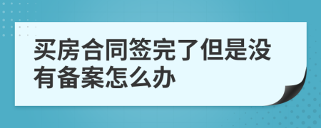 买房合同签完了但是没有备案怎么办