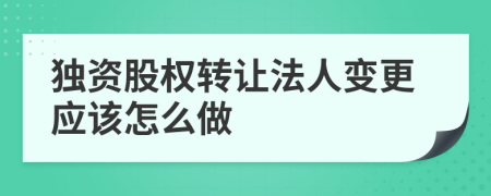 独资股权转让法人变更应该怎么做