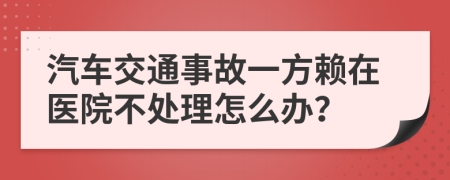 汽车交通事故一方赖在医院不处理怎么办？