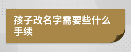 孩子改名字需要些什么手续