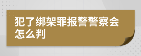 犯了绑架罪报警警察会怎么判