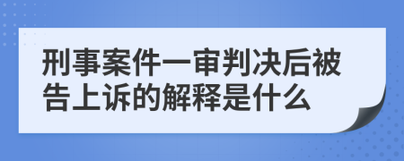 刑事案件一审判决后被告上诉的解释是什么