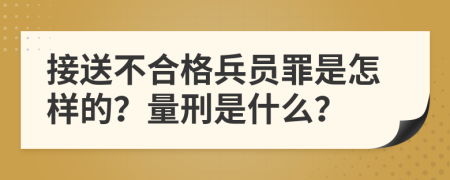 接送不合格兵员罪是怎样的？量刑是什么？