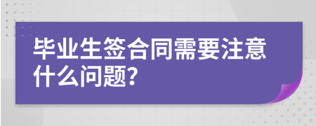 毕业生签合同需要注意什么问题？