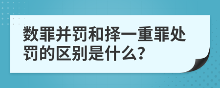 数罪并罚和择一重罪处罚的区别是什么？
