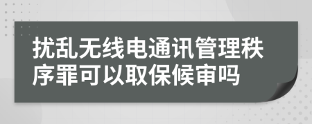 扰乱无线电通讯管理秩序罪可以取保候审吗