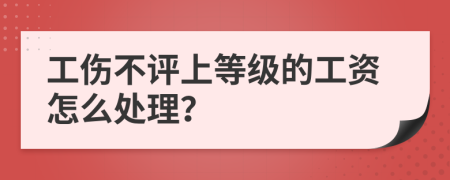 工伤不评上等级的工资怎么处理？