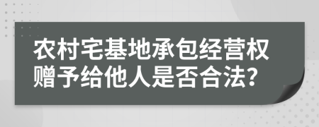 农村宅基地承包经营权赠予给他人是否合法？