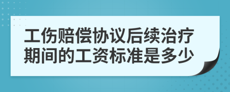 工伤赔偿协议后续治疗期间的工资标准是多少