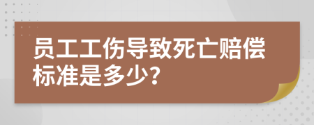员工工伤导致死亡赔偿标准是多少？