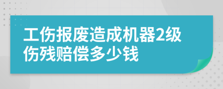 工伤报废造成机器2级伤残赔偿多少钱