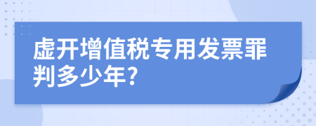 虚开增值税专用发票罪判多少年?