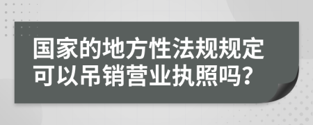 国家的地方性法规规定可以吊销营业执照吗？