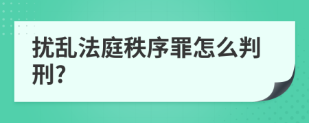 扰乱法庭秩序罪怎么判刑?