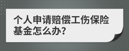 个人申请赔偿工伤保险基金怎么办？