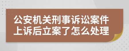 公安机关刑事诉讼案件上诉后立案了怎么处理