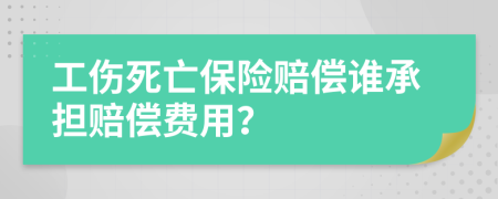 工伤死亡保险赔偿谁承担赔偿费用？