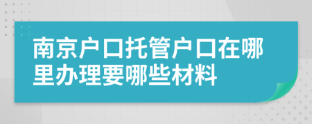 南京户口托管户口在哪里办理要哪些材料