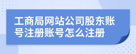 工商局网站公司股东账号注册账号怎么注册