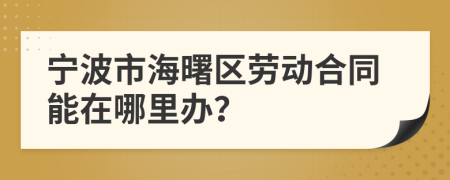 宁波市海曙区劳动合同能在哪里办？