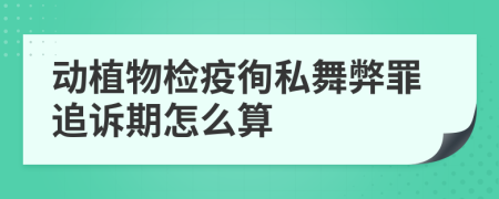 动植物检疫徇私舞弊罪追诉期怎么算