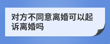 对方不同意离婚可以起诉离婚吗