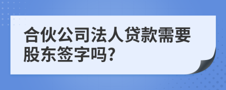 合伙公司法人贷款需要股东签字吗?