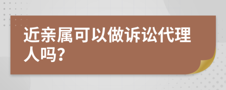 近亲属可以做诉讼代理人吗？