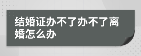 结婚证办不了办不了离婚怎么办