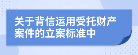 关于背信运用受托财产案件的立案标准中