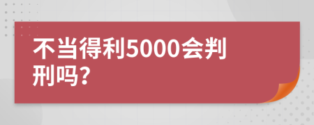 不当得利5000会判刑吗？