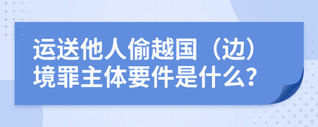 运送他人偷越国（边）境罪主体要件是什么？