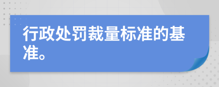 行政处罚裁量标准的基准。