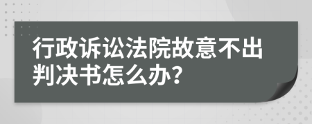 行政诉讼法院故意不出判决书怎么办？