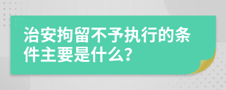 治安拘留不予执行的条件主要是什么？