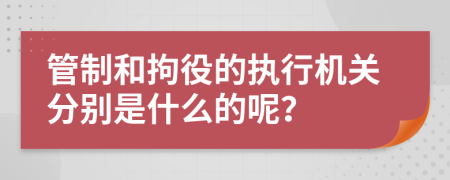 管制和拘役的执行机关分别是什么的呢？